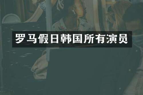 罗马假日韩国所有演员