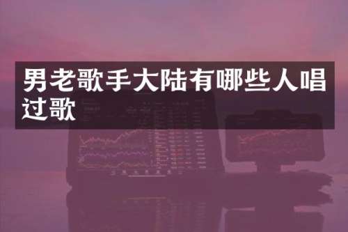 男老歌手大陆有哪些人唱过歌