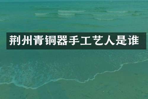 荆州青铜器手工艺人是谁