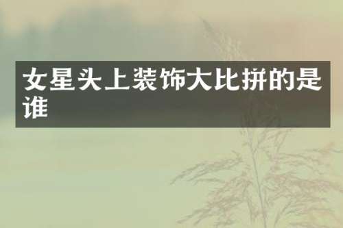 女星头上装饰大比拼的是谁