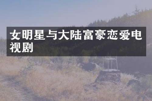 女明星与大陆富豪恋爱电视剧