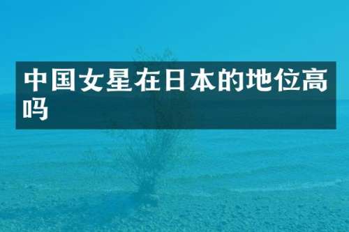 中国女星在日本的地位高吗