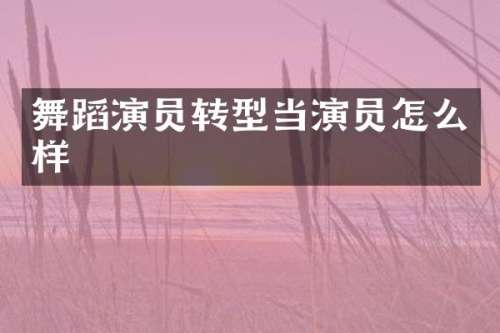 舞蹈演员转型当演员怎么样