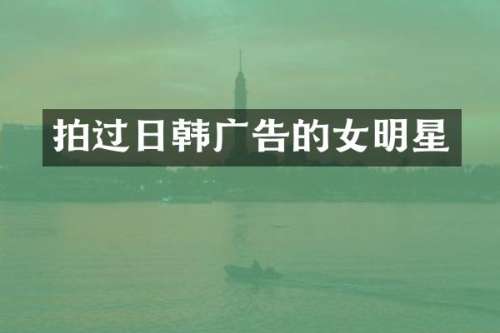 拍过日韩广告的女明星