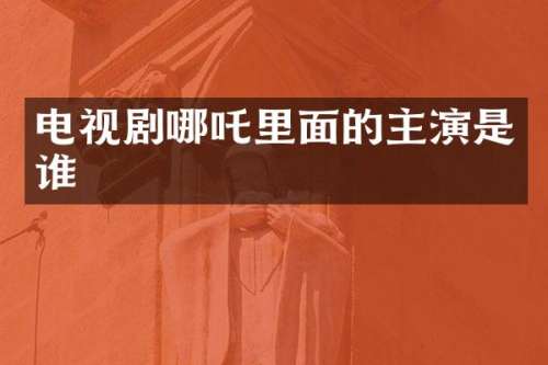 电视剧哪吒里面的主演是谁