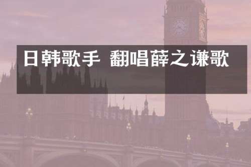 日韩歌手 翻唱薛之谦歌曲