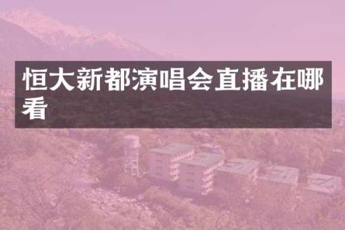 恒大新都演唱会直播在哪看