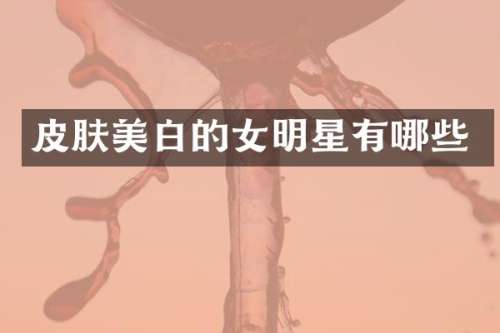 皮肤美白的女明星有哪些