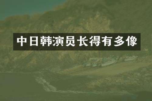 中日韩演员长得有多像