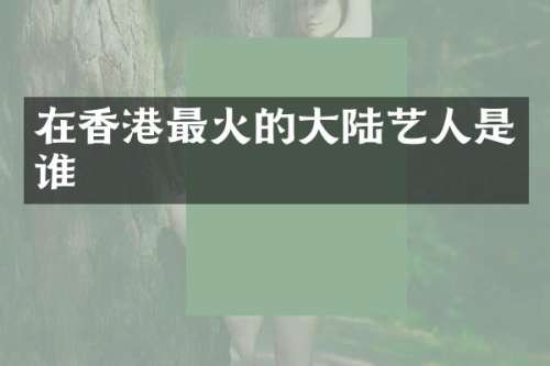 在香港最火的大陆艺人是谁