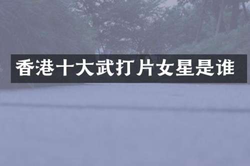 香港十大武打片女星是谁