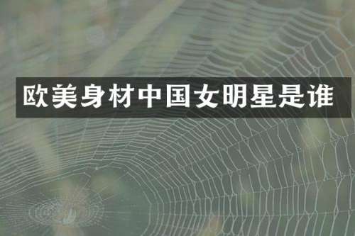 欧美身材中国女明星是谁
