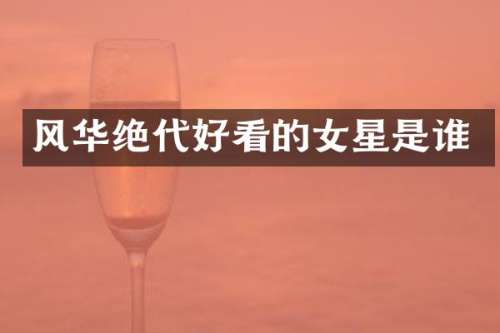 风华绝代好看的女星是谁
