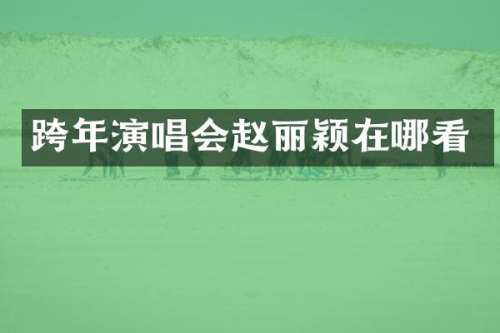 跨年演唱会赵丽颖在哪看