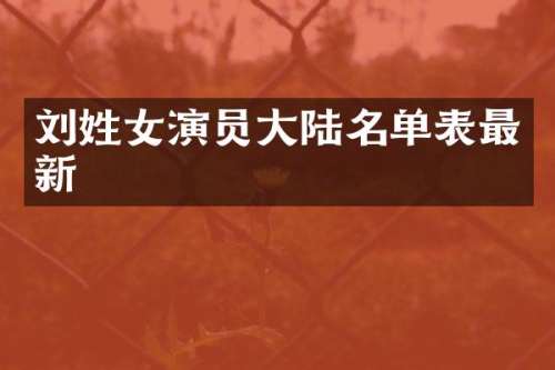 刘姓女演员大陆名单表最新
