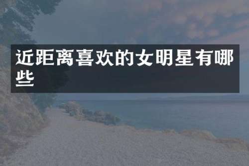 近距离喜欢的女明星有哪些