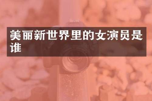 美丽新世界里的女演员是谁