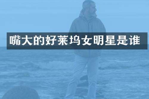 嘴大的好莱坞女明星是谁