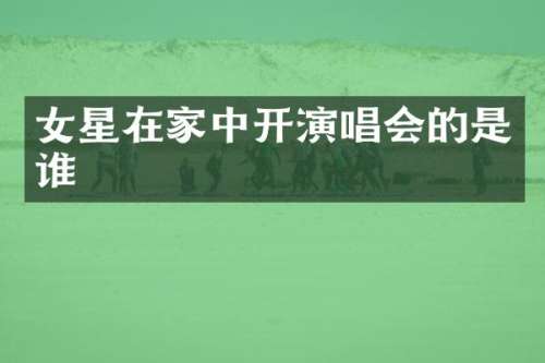 女星在家中开演唱会的是谁