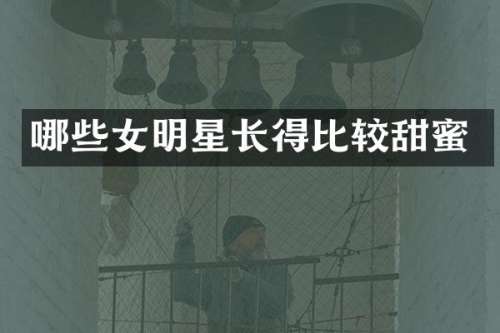 哪些女明星长得比较甜蜜