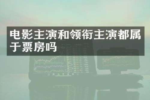 电影主演和领衔主演都属于票房吗