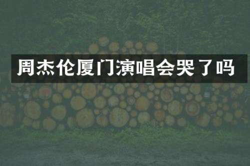 周杰伦厦门演唱会哭了吗