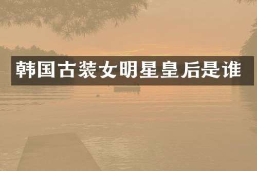韩国古装女明星皇后是谁