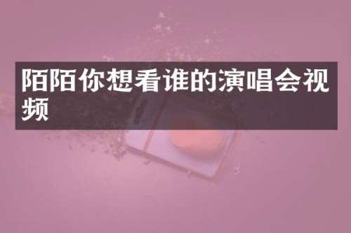 陌陌你想看谁的演唱会视频