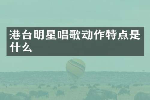 港台明星唱歌动作特点是什么