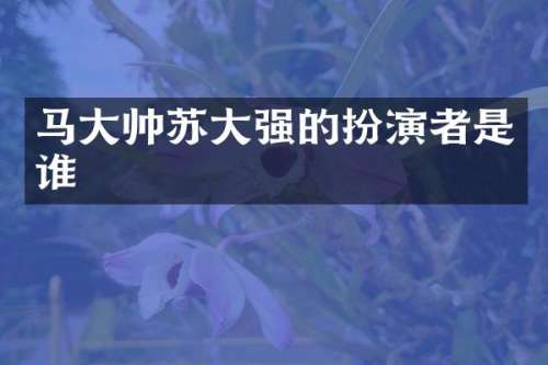 马大帅苏大强的扮演者是谁