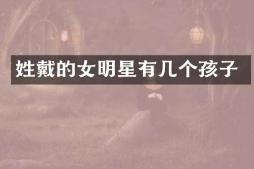 姓戴的女明星有几个孩子