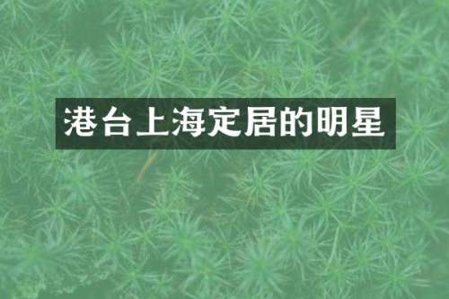 港台上海定居的明星