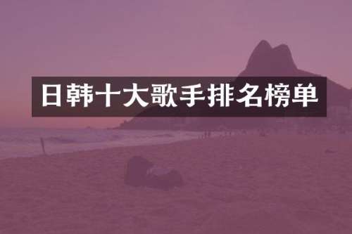 日韩十大歌手排名榜单
