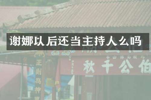 谢娜以后还当主持人么吗