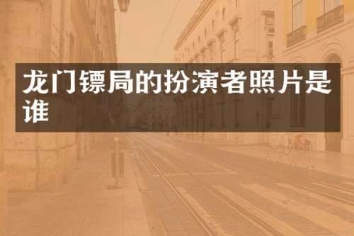 龙门镖局的扮演者照片是谁