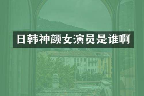 日韩神颜女演员是谁啊