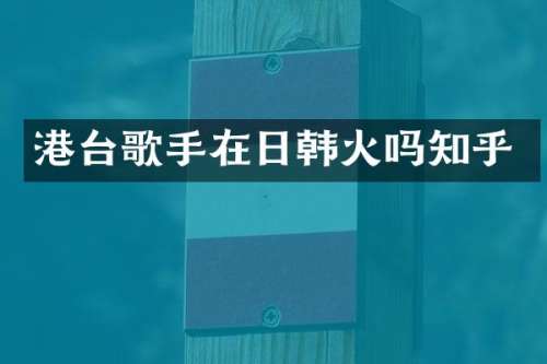 港台歌手在日韩火吗知乎