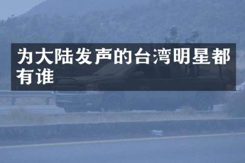 为大陆发声的台湾明星都有谁