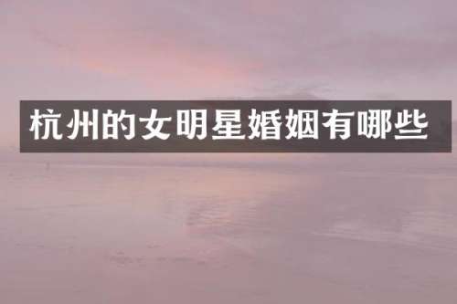 杭州的女明星婚姻有哪些