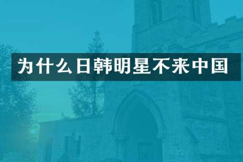 为什么日韩明星不来中国