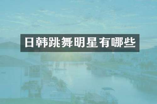 日韩跳舞明星有哪些