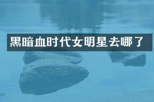 黑暗血时代女明星去哪了
