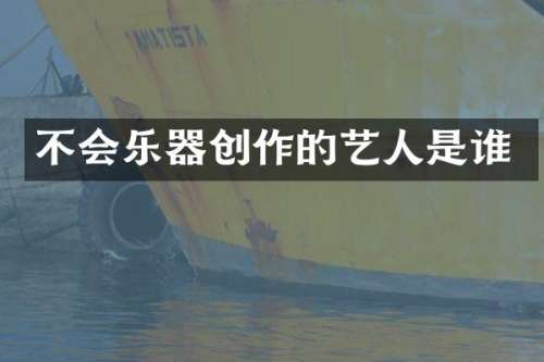 不会乐器创作的艺人是谁