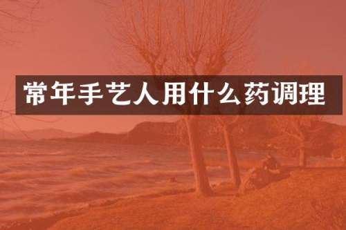常年手艺人用什么药调理