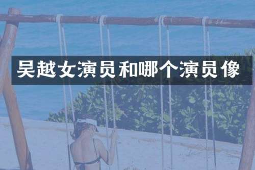 吴越女演员和哪个演员像