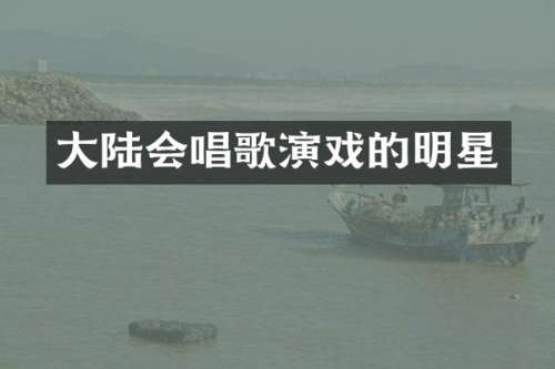 大陆会唱歌演戏的明星