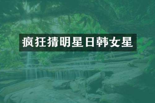疯狂猜明星日韩女星
