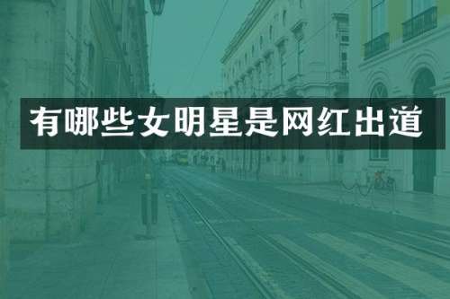 有哪些女明星是网红出道