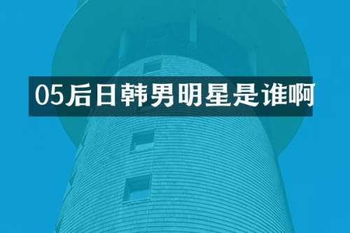 05后日韩男明星是谁啊