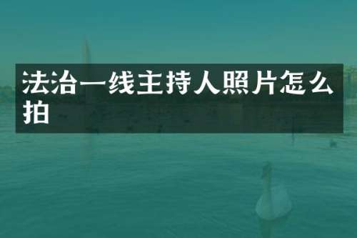 法治一线主持人照片怎么拍